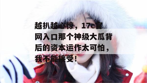 越扒越心惊，17c官网入口那个神级大瓜背后的资本运作太可怕，我不能接受！