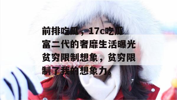 前排吃瓜，17c吃瓜富二代的奢靡生活曝光贫穷限制想象，贫穷限制了我的想象力。