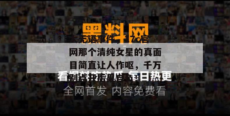 大无语事件，17c官网那个清纯女星的真面目简直让人作呕，千万别点开后果自负！