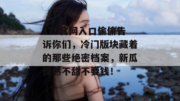 17c官网入口偷偷告诉你们，冷门版块藏着的那些绝密档案，新瓜保熟不甜不要钱！