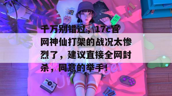 千万别错过，17c官网神仙打架的战况太惨烈了，建议直接全网封杀，同意的举手！