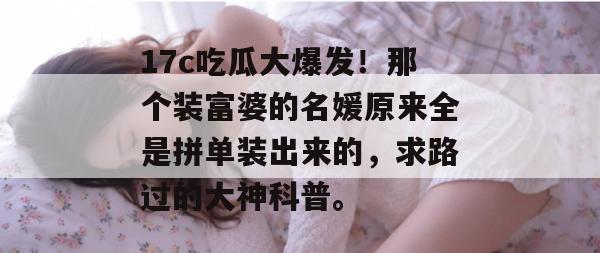 17c吃瓜大爆发！那个装富婆的名媛原来全是拼单装出来的，求路过的大神科普。