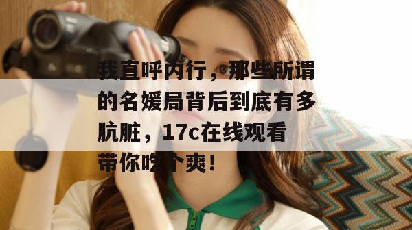 我直呼内行，那些所谓的名媛局背后到底有多肮脏，17c在线观看带你吃个爽！