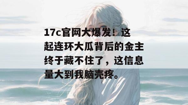17c官网大爆发！这起连环大瓜背后的金主终于藏不住了，这信息量大到我脑壳疼。
