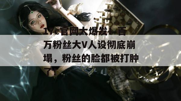 17c官网大爆发！百万粉丝大V人设彻底崩塌，粉丝的脸都被打肿了！